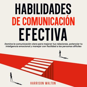 [Spanish] - Habilidades de comunicación efectiva: Domina la comunicación clara para mejorar tus relaciones, potenciar tu inteligencia emocional y manejar con facilidad a las personas difíciles