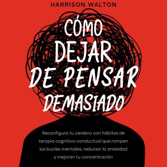 [Spanish] - Cómo dejar de pensar demasiado: Reconfigura tu cerebro con hábitos de terapia cognitivo-conductual que rompen los bucles mentales, reducen la ansiedad y mejoran tu concentración