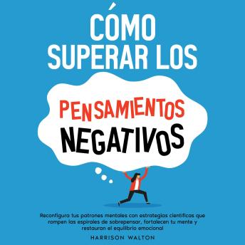 [Spanish] - Cómo superar los pensamientos negativos: Reconfigura tus patrones mentales con estrategias científicas que rompen las espirales de sobrepensar, fortalecen tu mente y restauran el equilibrio emocional