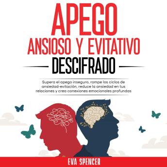 [Spanish] - Apego ansioso y evitativo descifrado: Supera el apego inseguro, rompe los ciclos de ansiedad-evitación, reduce la ansiedad en tus relaciones y crea conexiones emocionales profundas