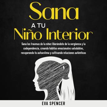 [Spanish] - Sana a tu niño interior: Sana los traumas de la niñez liberándote de la vergüenza y la codependencia, creando hábitos emocionales saludables, recuperando tu autoestima y cultivando relaciones auténticas