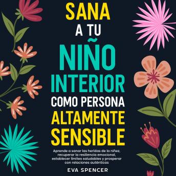 [Spanish] - Sana a tu niño interior como persona altamente sensible: Aprende a sanar las heridas de la niñez, recuperar la resiliencia emocional, establecer límites saludables y prosperar con relaciones auténticas