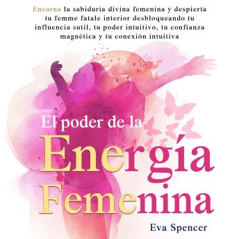 [Spanish] - El poder de la energía femenina: Encarna la sabiduría divina femenina y despierta tu femme fatale interior desbloqueando tu influencia sutil, tu poder intuitivo, tu confianza magnética y tu conexión intuitiva