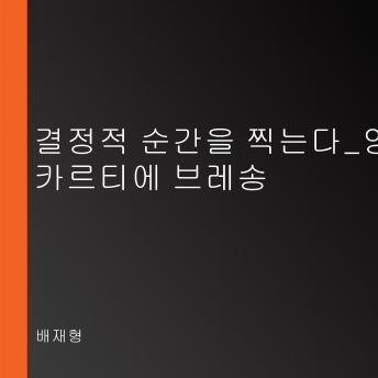 [Korean] - 결정적 순간을 찍는다_앙리 카르티에 브레송