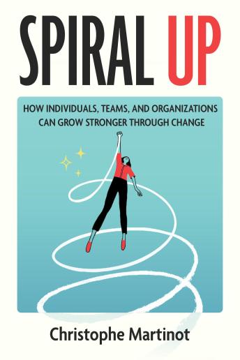 Spiral Up: How Individuals, Teams and Organizations Can Grow Stronger Through Change