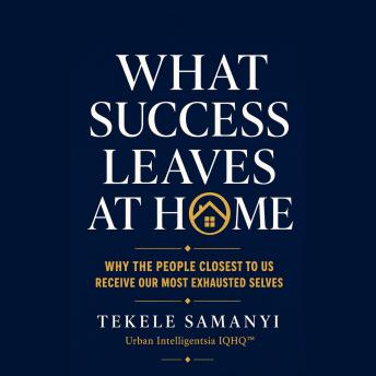 WHAT SUCCESS LEAVES AT HOME: Why the People Closest to Us Receive Our Most Exhausted Selves