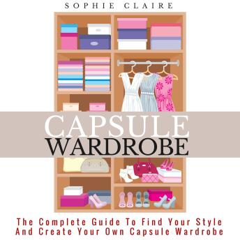 Capsule Wardrobe: The Complete Guide To Find Your Style And Create Your Own Capsule Wardrobe