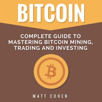 Bitcoin: Complete Guide to Mastering Bitcoin Mining, Trading, and Investing
