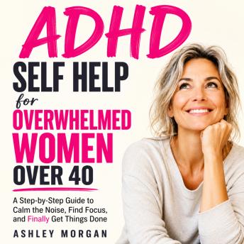 ADHD Self Help for Overwhelmed Women Over 40: A Step-by-Step Guide to Calm the Noise, Find Focus, and Finally Get Things Done