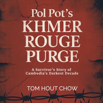 Pol Pot’s Khmer Rouge Purge: A Survivor’s Story of Cambodia’s Darkest Decade