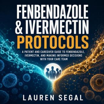 Fenbendazole & Ivermectin Protocols: A Patient and Caregiver Guide to Fenbendazole, Ivermectin, and Making Informed Decisions With Your Care Team