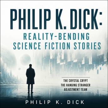 Philip K. Dick: Reality-Bending Science Fiction Stories: The Crystal Crypt, The Hanging Stranger, Adjustment Team