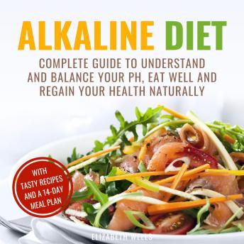 Alkaline Diet: Complete Guide To Understand And Balance Your pH, Eat Well And Regain Your Health Naturally