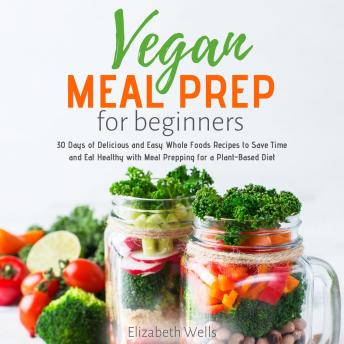 Vegan Meal Prep for Beginners: The Complete Guide To Save Time And Eat Healthier With Plant-Based Meal Prepping