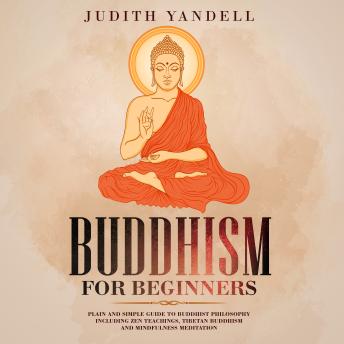 Buddhism for Beginners: Plain and Simple Guide to Buddhist Philosophy Including Zen Teachings, Tibetan Buddhism, and Mindfulness Meditation