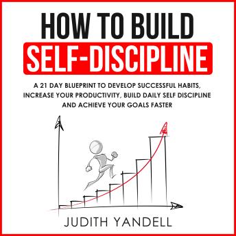 How to Build Self Discipline: A 21-Day Blueprint to Develop Successful Habits, Increase Your Productivity, Build Daily Self-Discipline and Achieve Your Goals Faster