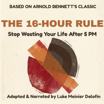 THE 16-HOUR RULE: How to Stop Wasting Your Life After 5 PM (A Modern Edition of Arnold Bennett's How to Live on 24 Hours a Day)