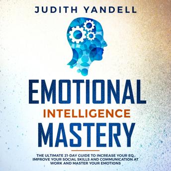 Emotional Intelligence Mastery: The Ultimate 21-Day Guide to Increase your EQ, Improve your Social Skills and Communication at Work and Master Your Emotions
