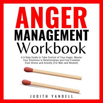 Anger Management Workbook: A 6-Step Guide to Take Control of Your Anger, Master Your Emotions in Relationships and Find Freedom from Stress and Anxiety (For Men and Women)