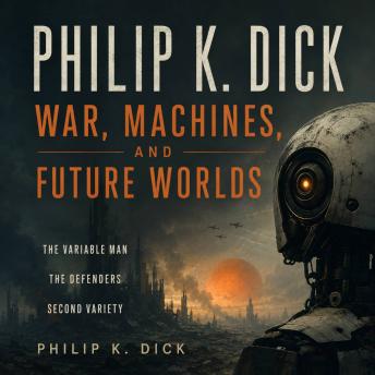 Philip K. Dick: War, Machines, and Future Worlds: The Variable Man, The Defenders, Second Variety
