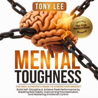 Mental Toughness: The High Achiever’s Guide to Strengthen Mindset, Build Self-Discipline & Achieve Peak Performance by Breaking Bad Habits, Overcoming Procrastination, and Mastering Emotional Control
