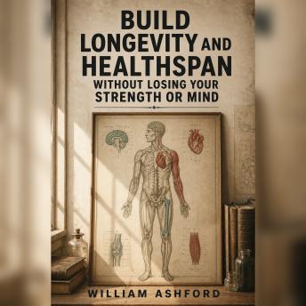 Build Longevity and Healthspan Without Losing Your Strength or Mind: A Practical Guide to Healthy Aging, Muscle, Sleep, Nutrition, Metabolic Health, and Staying Capable for Longer