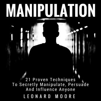 Manipulation: 21 Proven Techniques To Secretly Manipulate, Persuade And Influence Anyone