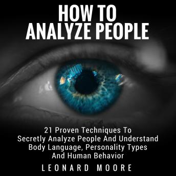 How To Analyze People: 21 Proven Techniques To Secretly Analyze People And Understand Body Language, Personality Types And Human Behavior