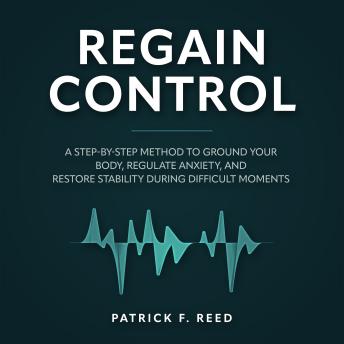 Regain Control: A Step-by-Step Method to Ground Your Body, Regulate Anxiety, and Restore Stability During Difficult Moments