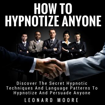 How to Hypnotize Anyone: Discover The Secret Hypnotic Techniques And Language Patterns To Hypnotize And Persuade Anyone