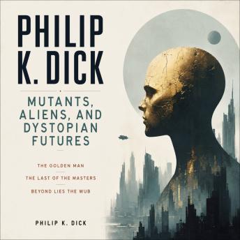 Philip K. Dick: Mutants, Aliens, and Dystopian Futures: The Golden Man, The Last of the Masters, Beyond Lies the Wub