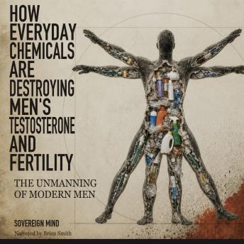 How Everyday Chemicals Are Destroying Men's Testosterone and Fertility: The Unmanning of Modern Men