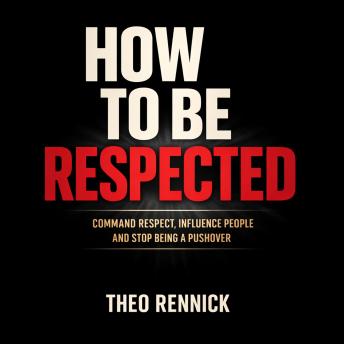 How to Be Respected: Command Respect, Influence People and Stop Being a Pushover