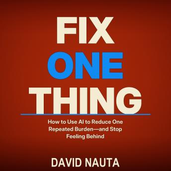Fix One Thing: How to Use AI to Reduce One Repeated Burden—and Stop Feeling Behind