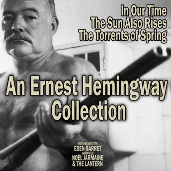 An Ernest Hemingway Collection: In Our Times, The Sun Also Rises, The Torrents Of Spring