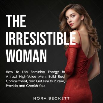 The Irresistible Woman: How to Use Feminine Energy to Attract High-Value Men, Build Real Commitment, and Get Him to Pursue, Provide, and Cherish You