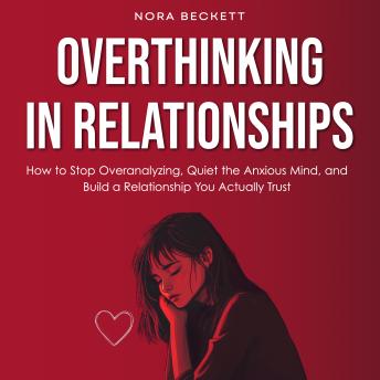 Overthinking in Relationships: How to Stop Overanalyzing, Quiet the Anxious Mind, and Build a Relationship You Actually Trust