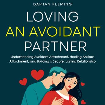 Loving an Avoidant Partner: Understanding Avoidant Attachment, Healing Anxious Attachment, and Building a Secure, Lasting Relationship