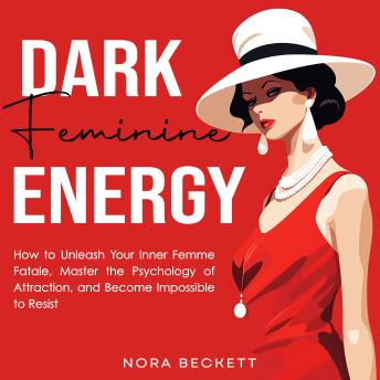 Dark Feminine Energy: How to Unleash Your Inner Femme Fatale, Master the Psychology of Attraction, and Become Impossible to Resist
