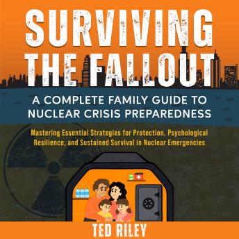 Surviving the Fallout: A Complete Family Guide to Nuclear Crisis Preparedness: Mastering Essential Strategies for Protection, Psychological Resilience, and Sustained Survival in Nuclear Emergencies