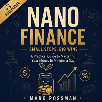 Nano Finance - Small Steps, Big Wins: A Practical Guide to Mastering Your Money in Minutes a Day