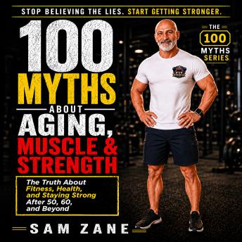 100 Myths About Aging Muscle & Strength.: The Truth About Fitness, Health, and Staying Strong After 50, 60, and Beyond