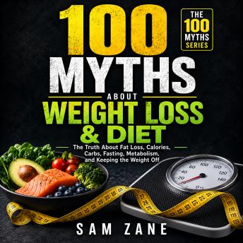 100 Myths About Weight Loss & Diet: The Truth About Fat Loss, Calories, Carbs, Fasting, Metabolism, and Keeping the Weight Off