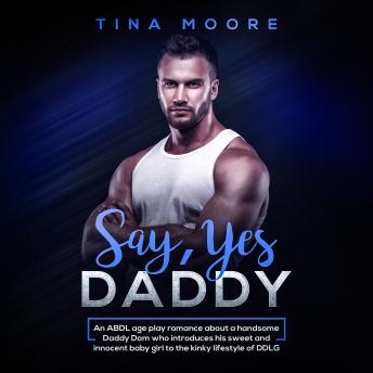 Say, Yes Daddy: An ABDL age play romance about a handsome Daddy Dom who introduces his sweet and innocent baby girl to the kinky lifestyle of DDLG