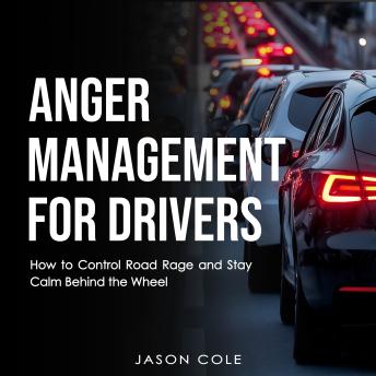 Anger Management for Drivers: How to Control Road Rage and Stay Calm Behind the Wheel