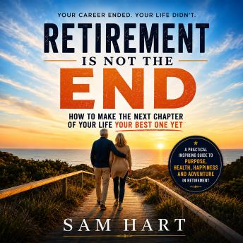 Retirement Is Not The End: How to Make the Next Chapter of Your Life Your Best One Yet