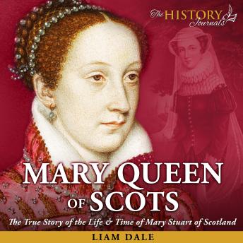 Mary Queen of Scots: The True Story of the Life & Time of Mary Stuart of Scotland: (Royalty Biography & British History)