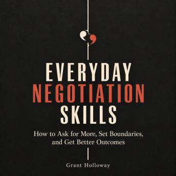 Everyday Negotiation Skills: How to Ask for More, Set Boundaries, and Get Better Outcomes