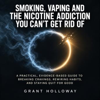 Smoking, Vaping and the Nicotine Addiction You Can't Get Rid Of: A Practical, Evidence-Based Guide to Breaking Cravings, Rewiring Habits, and Staying Quit for Good