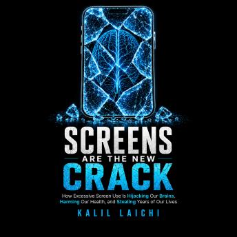 Screens Are The New Crack: How Excessive Screen Use Is Hijacking Our Brains, Harming Our Health, and Stealing Years of Our Lives